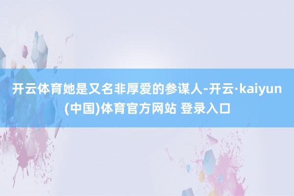 开云体育她是又名非厚爱的参谋人-开云·kaiyun(中国)体育官方网站 登录入口