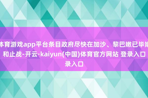 体育游戏app平台条目政府尽快在加沙、黎巴嫩已毕媾和止战-开云·kaiyun(中国)体育官方网站 登