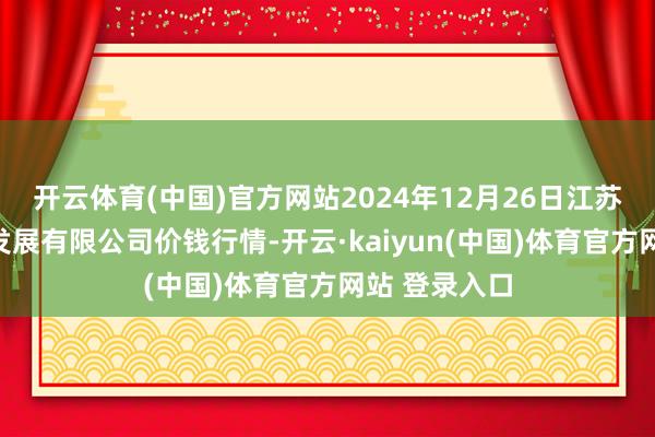 开云体育(中国)官方网站2024年12月26日江苏凌家塘市集发展有限公司价钱行情-开云·kaiyun