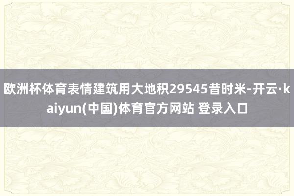 欧洲杯体育表情建筑用大地积29545昔时米-开云·kaiyun(中国)体育官方网站 登录入口