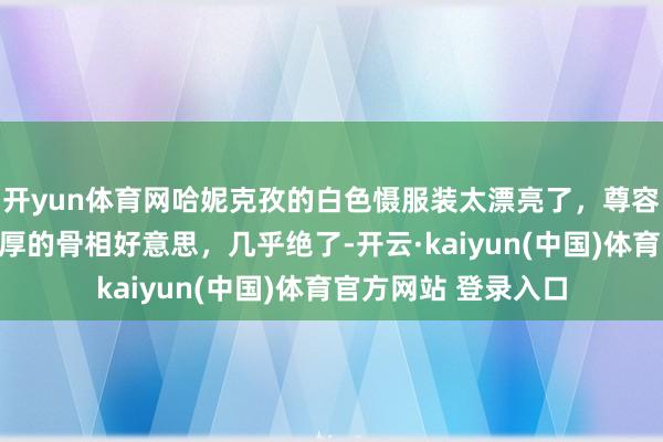 开yun体育网哈妮克孜的白色慑服装太漂亮了，尊容、神圣、高档，优厚的骨相好意思，几乎绝了-开云·ka