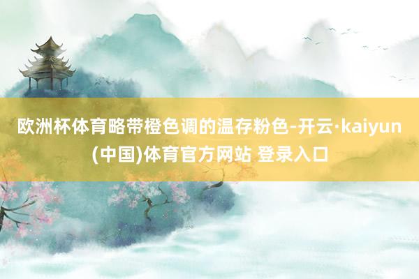 欧洲杯体育略带橙色调的温存粉色-开云·kaiyun(中国)体育官方网站 登录入口