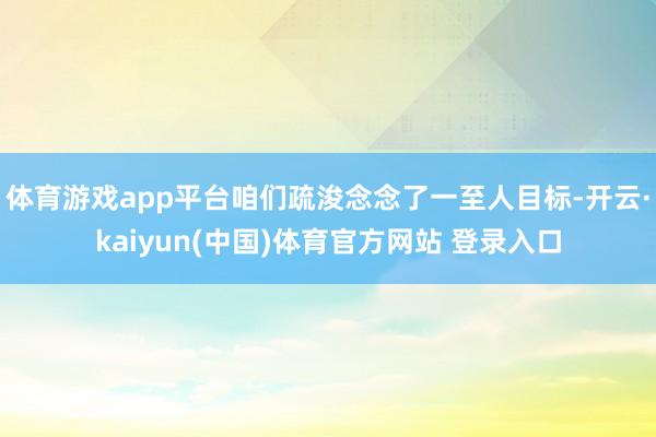 体育游戏app平台咱们疏浚念念了一至人目标-开云·kaiyun(中国)体育官方网站 登录入口