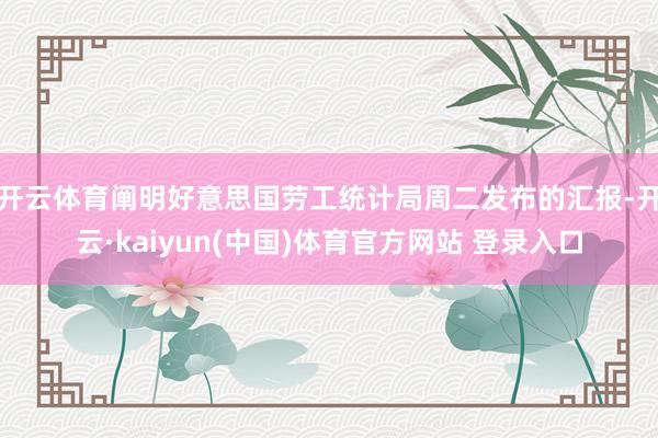 开云体育　　阐明好意思国劳工统计局周二发布的汇报-开云·kaiyun(中国)体育官方网站 登录入口