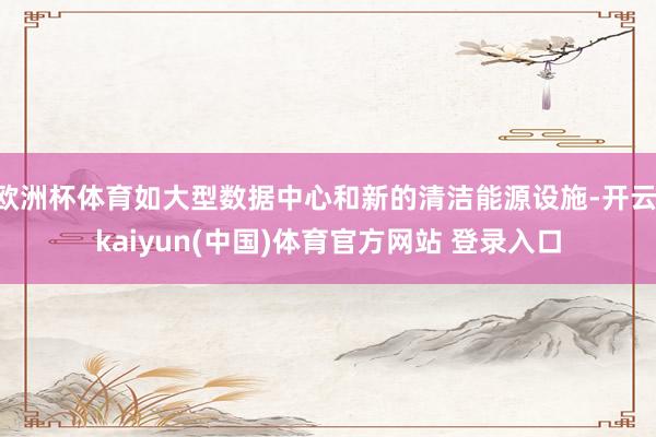 欧洲杯体育如大型数据中心和新的清洁能源设施-开云·kaiyun(中国)体育官方网站 登录入口