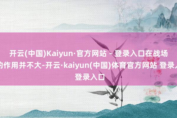 开云(中国)Kaiyun·官方网站 - 登录入口在战场中的作用并不大-开云·kaiyun(中国)体育