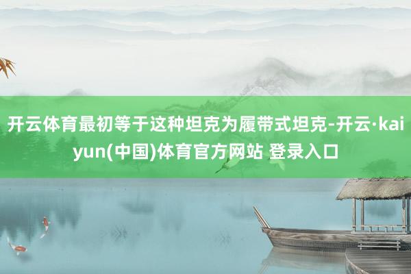 开云体育最初等于这种坦克为履带式坦克-开云·kaiyun(中国)体育官方网站 登录入口