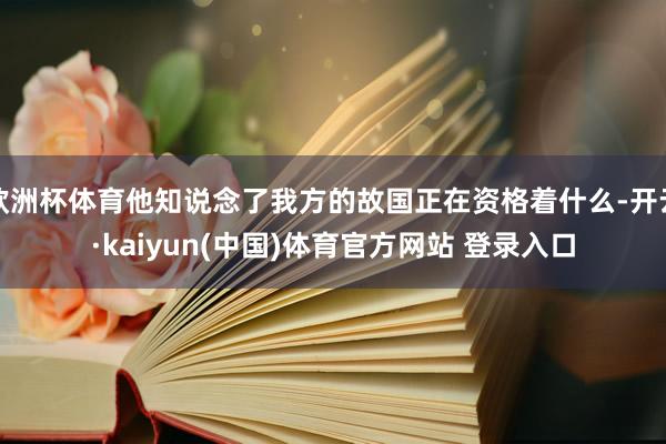 欧洲杯体育他知说念了我方的故国正在资格着什么-开云·kaiyun(中国)体育官方网站 登录入口