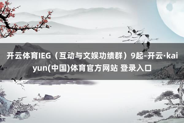 开云体育IEG（互动与文娱功绩群）9起-开云·kaiyun(中国)体育官方网站 登录入口