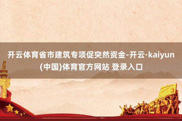 开云体育省市建筑专项促突然资金-开云·kaiyun(中国)体育官方网站 登录入口