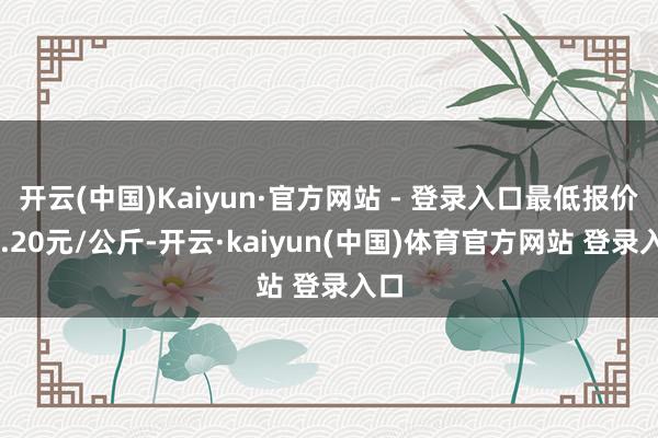 开云(中国)Kaiyun·官方网站 - 登录入口最低报价14.20元/公斤-开云·kaiyun(中国