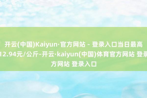 开云(中国)Kaiyun·官方网站 - 登录入口当日最高报价12.94元/公斤-开云·kaiyun(