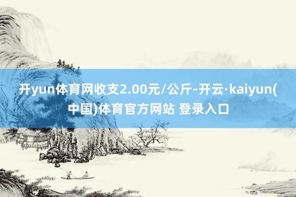 开yun体育网收支2.00元/公斤-开云·kaiyun(中国)体育官方网站 登录入口