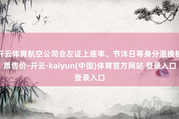 开云体育航空公司会左证上座率、节沐日等身分退换机票售价-开云·kaiyun(中国)体育官方网站 登录