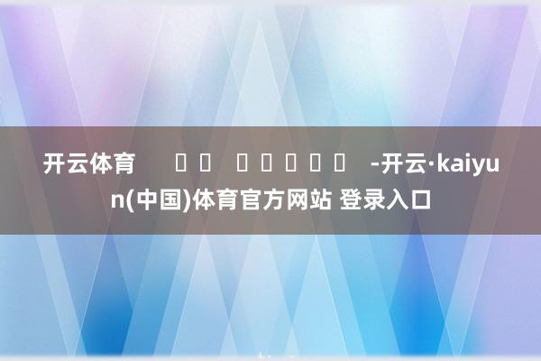 开云体育      		  					  -开云·kaiyun(中国)体育官方网站 登录入口