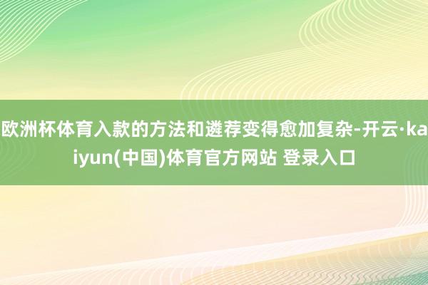 欧洲杯体育入款的方法和遴荐变得愈加复杂-开云·kaiyun(中国)体育官方网站 登录入口