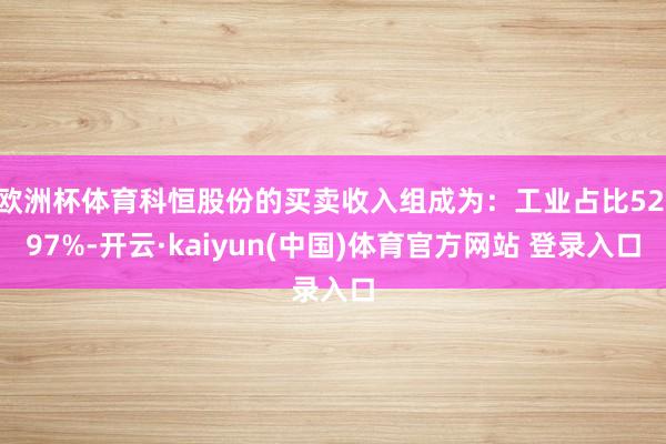 欧洲杯体育科恒股份的买卖收入组成为：工业占比52.97%-开云·kaiyun(中国)体育官方网站 登