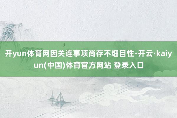 开yun体育网因关连事项尚存不细目性-开云·kaiyun(中国)体育官方网站 登录入口