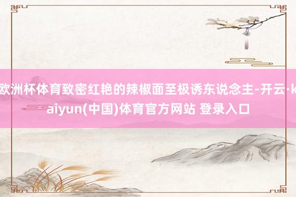 欧洲杯体育致密红艳的辣椒面至极诱东说念主-开云·kaiyun(中国)体育官方网站 登录入口