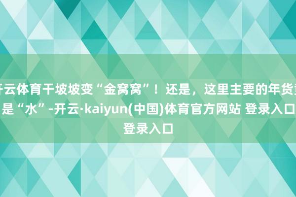 开云体育干坡坡变“金窝窝”！还是，这里主要的年货竟是“水”-开云·kaiyun(中国)体育官方网站 