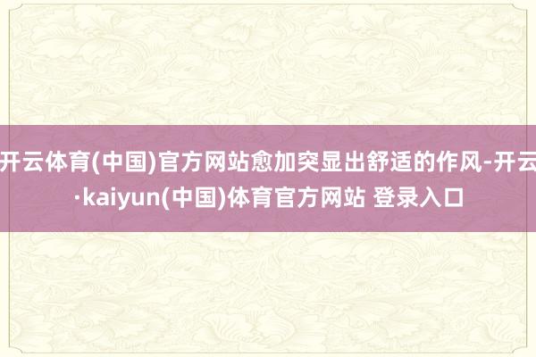 开云体育(中国)官方网站愈加突显出舒适的作风-开云·kaiyun(中国)体育官方网站 登录入口
