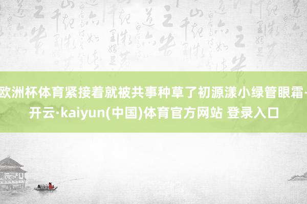 欧洲杯体育紧接着就被共事种草了初源漾小绿管眼霜-开云·kaiyun(中国)体育官方网站 登录入口