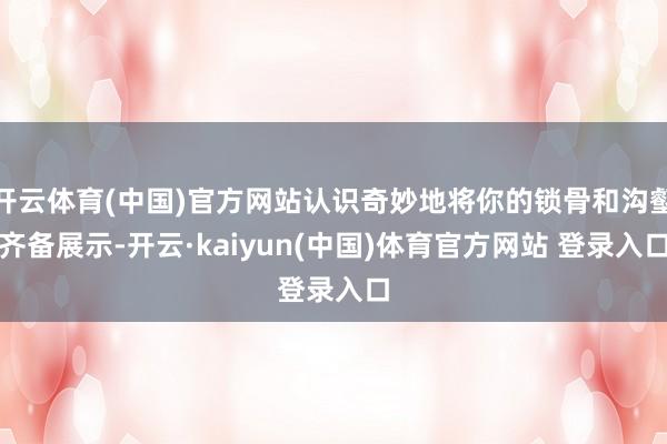 开云体育(中国)官方网站认识奇妙地将你的锁骨和沟壑齐备展示-开云·kaiyun(中国)体育官方网站 