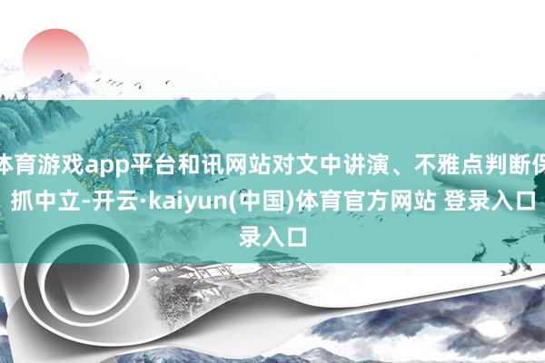 体育游戏app平台和讯网站对文中讲演、不雅点判断保抓中立-开云·kaiyun(中国)体育官方网站 登