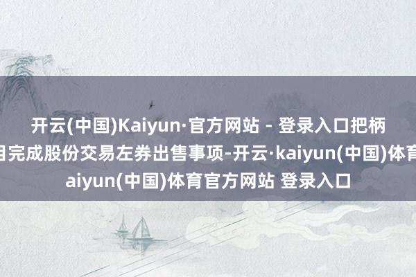 开云(中国)Kaiyun·官方网站 - 登录入口把柄股份交易左券的条目完成股份交易左券出售事项-开云