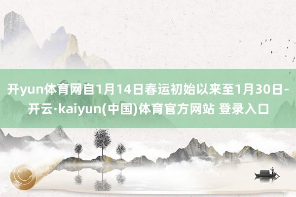 开yun体育网自1月14日春运初始以来至1月30日-开云·kaiyun(中国)体育官方网站 登录入口