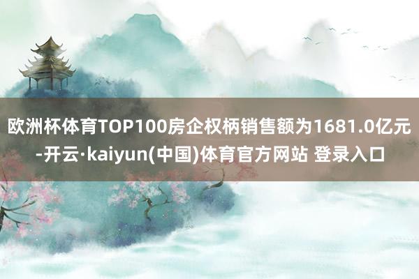 欧洲杯体育TOP100房企权柄销售额为1681.0亿元-开云·kaiyun(中国)体育官方网站 登录