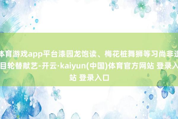 体育游戏app平台漆园龙饱读、梅花桩舞狮等习尚非遗节目轮替献艺-开云·kaiyun(中国)体育官方网