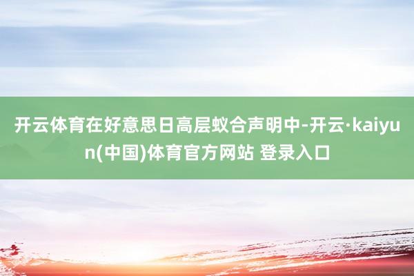 开云体育在好意思日高层蚁合声明中-开云·kaiyun(中国)体育官方网站 登录入口