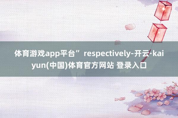 体育游戏app平台” respectively-开云·kaiyun(中国)体育官方网站 登录入口