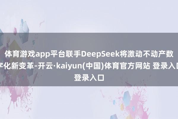 体育游戏app平台联手DeepSeek将激动不动产数字化新变革-开云·kaiyun(中国)体育官方网