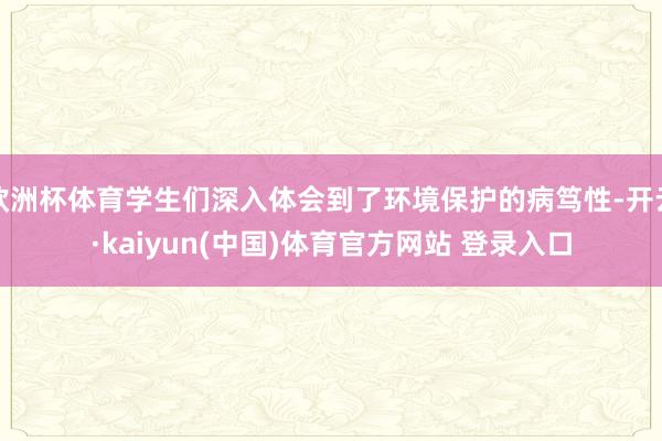 欧洲杯体育学生们深入体会到了环境保护的病笃性-开云·kaiyun(中国)体育官方网站 登录入口