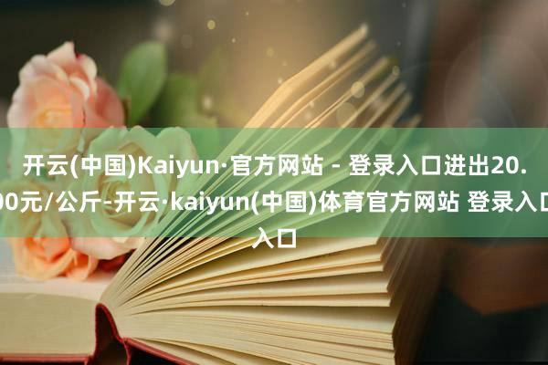 开云(中国)Kaiyun·官方网站 - 登录入口进出20.00元/公斤-开云·kaiyun(中国)体