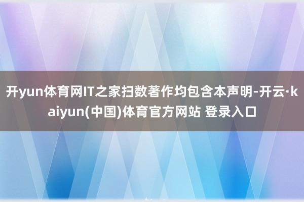 开yun体育网IT之家扫数著作均包含本声明-开云·kaiyun(中国)体育官方网站 登录入口