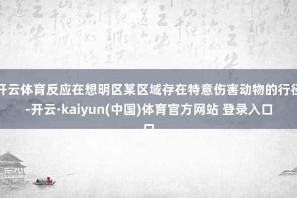 开云体育反应在想明区某区域存在特意伤害动物的行径-开云·kaiyun(中国)体育官方网站 登录入口