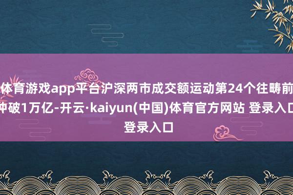体育游戏app平台沪深两市成交额运动第24个往畴前冲破1万亿-开云·kaiyun(中国)体育官方网站