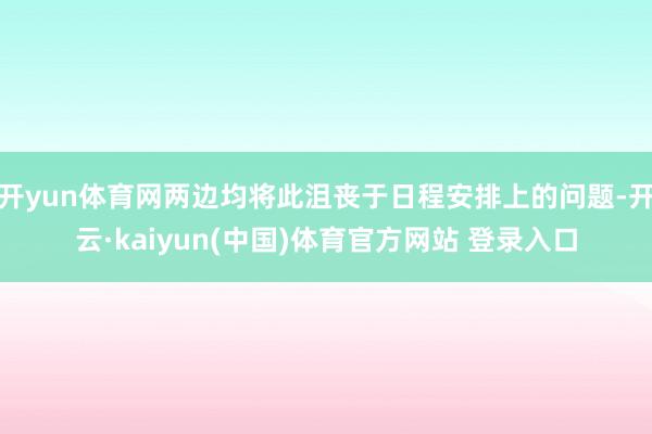 开yun体育网两边均将此沮丧于日程安排上的问题-开云·kaiyun(中国)体育官方网站 登录入口