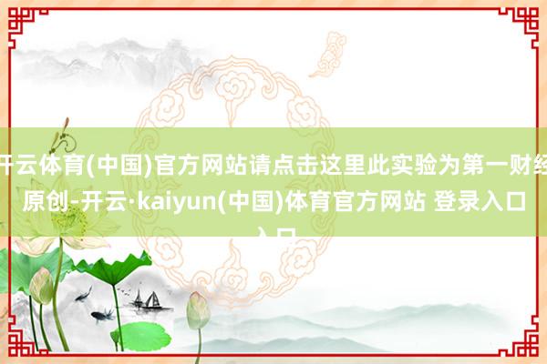 开云体育(中国)官方网站请点击这里此实验为第一财经原创-开云·kaiyun(中国)体育官方网站 登录