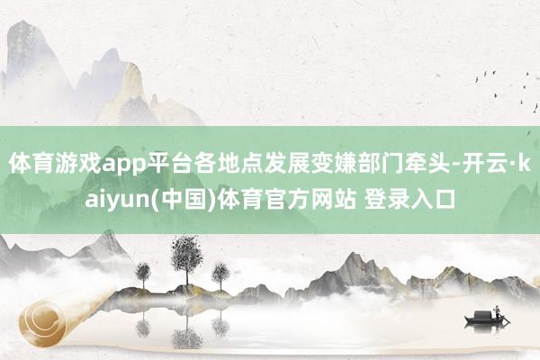 体育游戏app平台各地点发展变嫌部门牵头-开云·kaiyun(中国)体育官方网站 登录入口