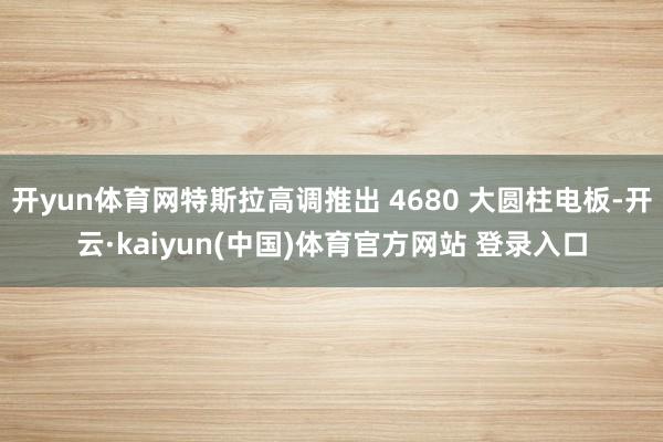 开yun体育网特斯拉高调推出 4680 大圆柱电板-开云·kaiyun(中国)体育官方网站 登录入口