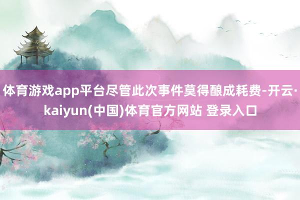 体育游戏app平台尽管此次事件莫得酿成耗费-开云·kaiyun(中国)体育官方网站 登录入口