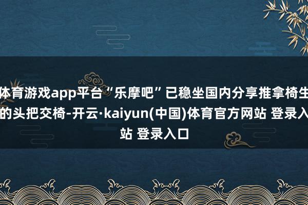 体育游戏app平台“乐摩吧”已稳坐国内分享推拿椅生意的头把交椅-开云·kaiyun(中国)体育官方网