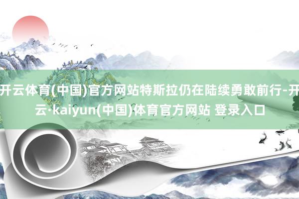 开云体育(中国)官方网站特斯拉仍在陆续勇敢前行-开云·kaiyun(中国)体育官方网站 登录入口