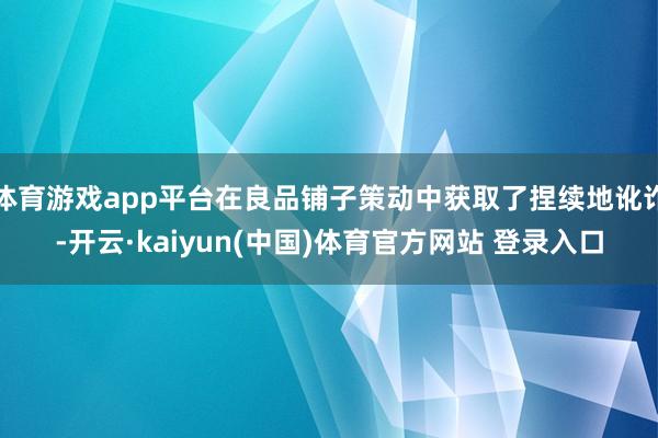 体育游戏app平台在良品铺子策动中获取了捏续地讹诈-开云·kaiyun(中国)体育官方网站 登录入口