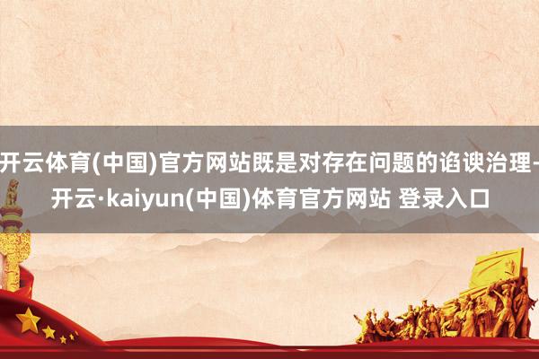开云体育(中国)官方网站既是对存在问题的谄谀治理-开云·kaiyun(中国)体育官方网站 登录入口