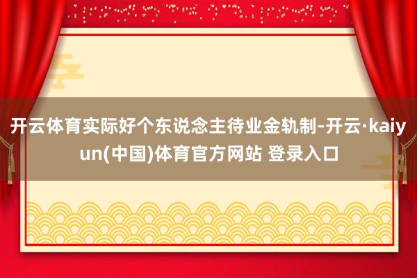 开云体育实际好个东说念主待业金轨制-开云·kaiyun(中国)体育官方网站 登录入口